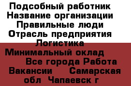 Подсобный работник › Название организации ­ Правильные люди › Отрасль предприятия ­ Логистика › Минимальный оклад ­ 30 000 - Все города Работа » Вакансии   . Самарская обл.,Чапаевск г.